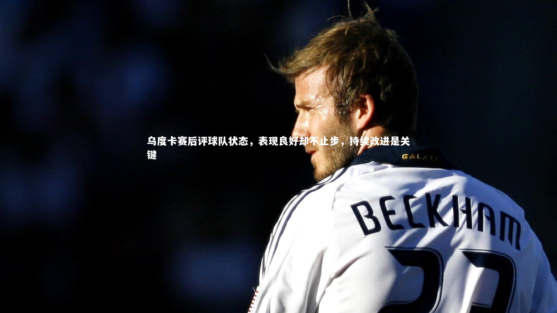 乌度卡赛后评球队状态，表现良好却不止步，持续改进是关键