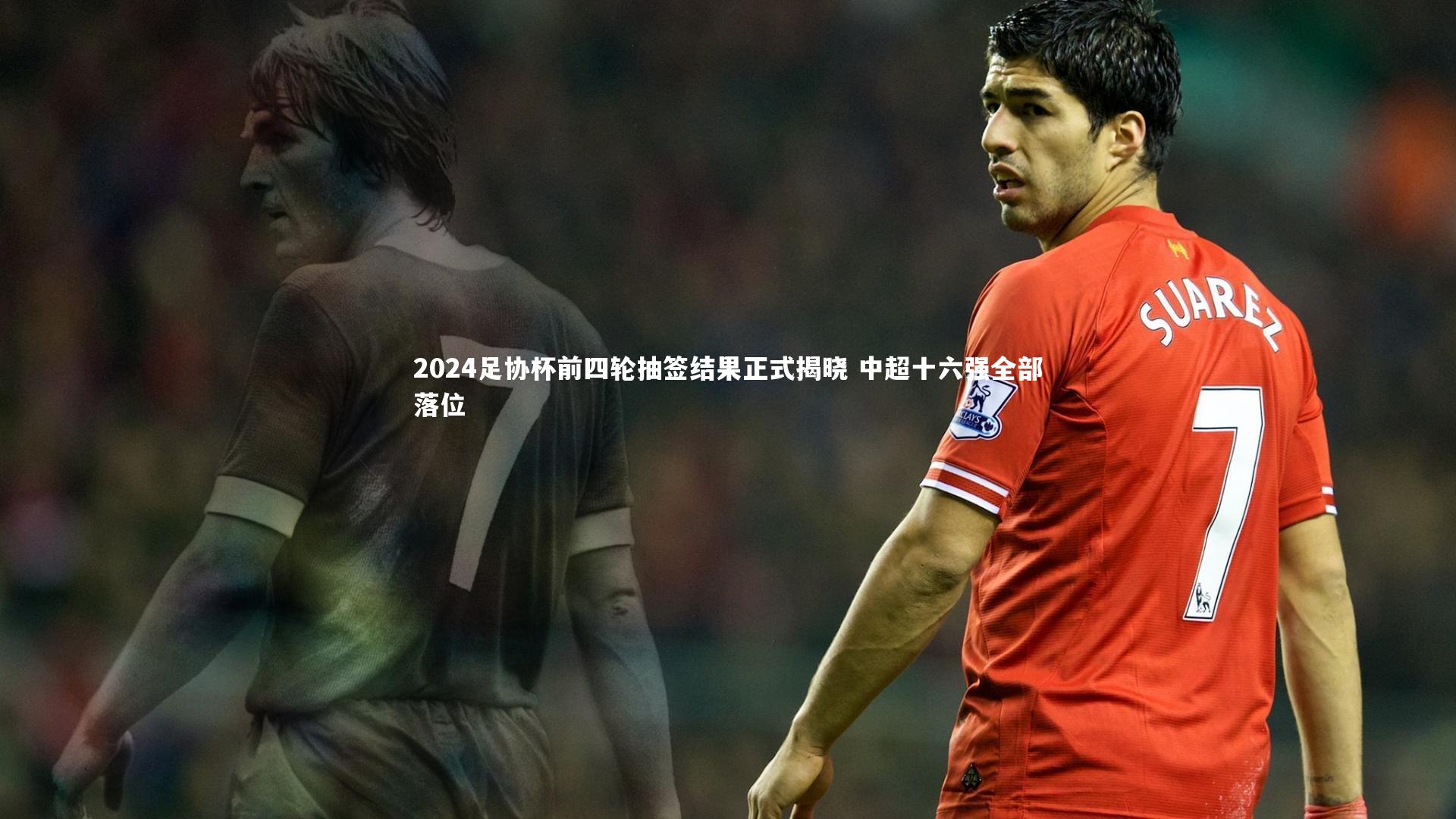2024足协杯前四轮抽签结果正式揭晓 中超十六强全部落位