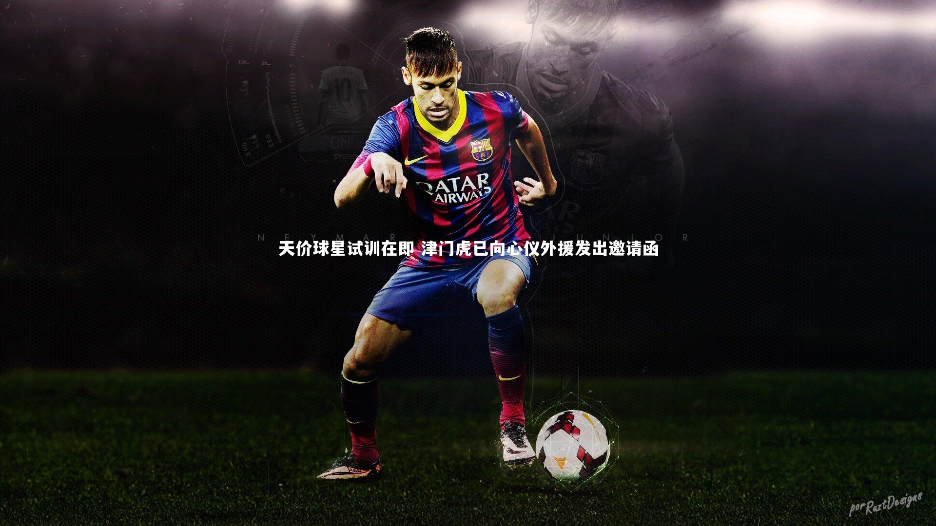 天价球星试训在即 津门虎已向心仪外援发出邀请函