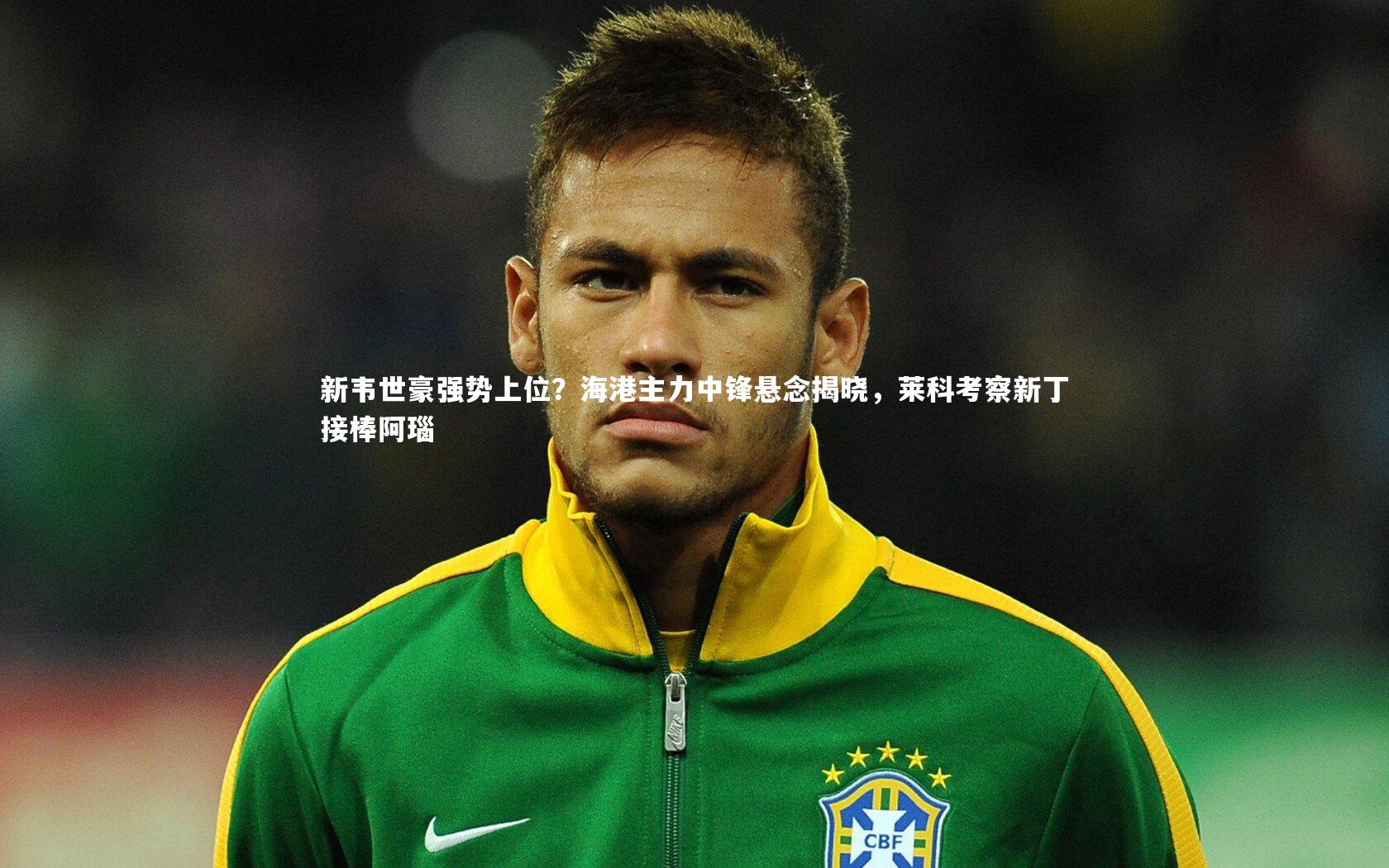 新韦世豪强势上位？海港主力中锋悬念揭晓，莱科考察新丁接棒阿瑙