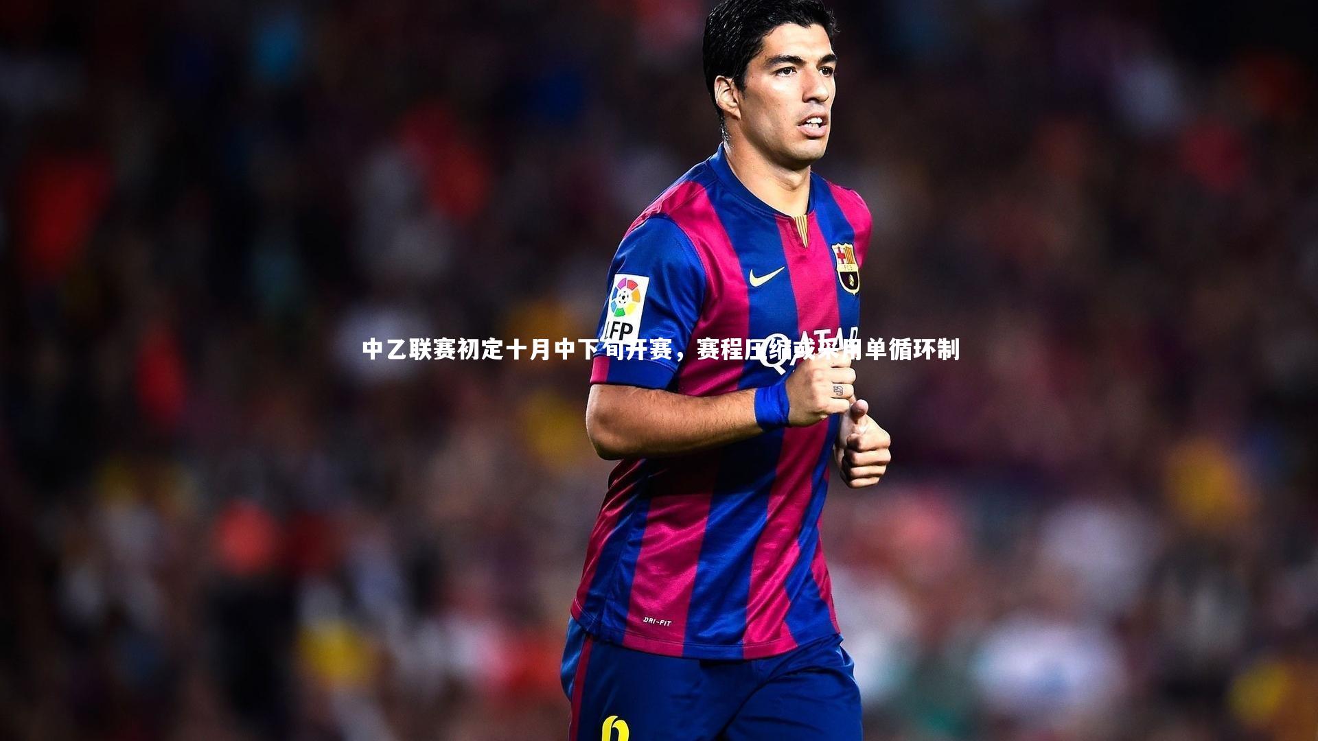中乙联赛初定十月中下旬开赛,赛程压缩或采用单循环制
