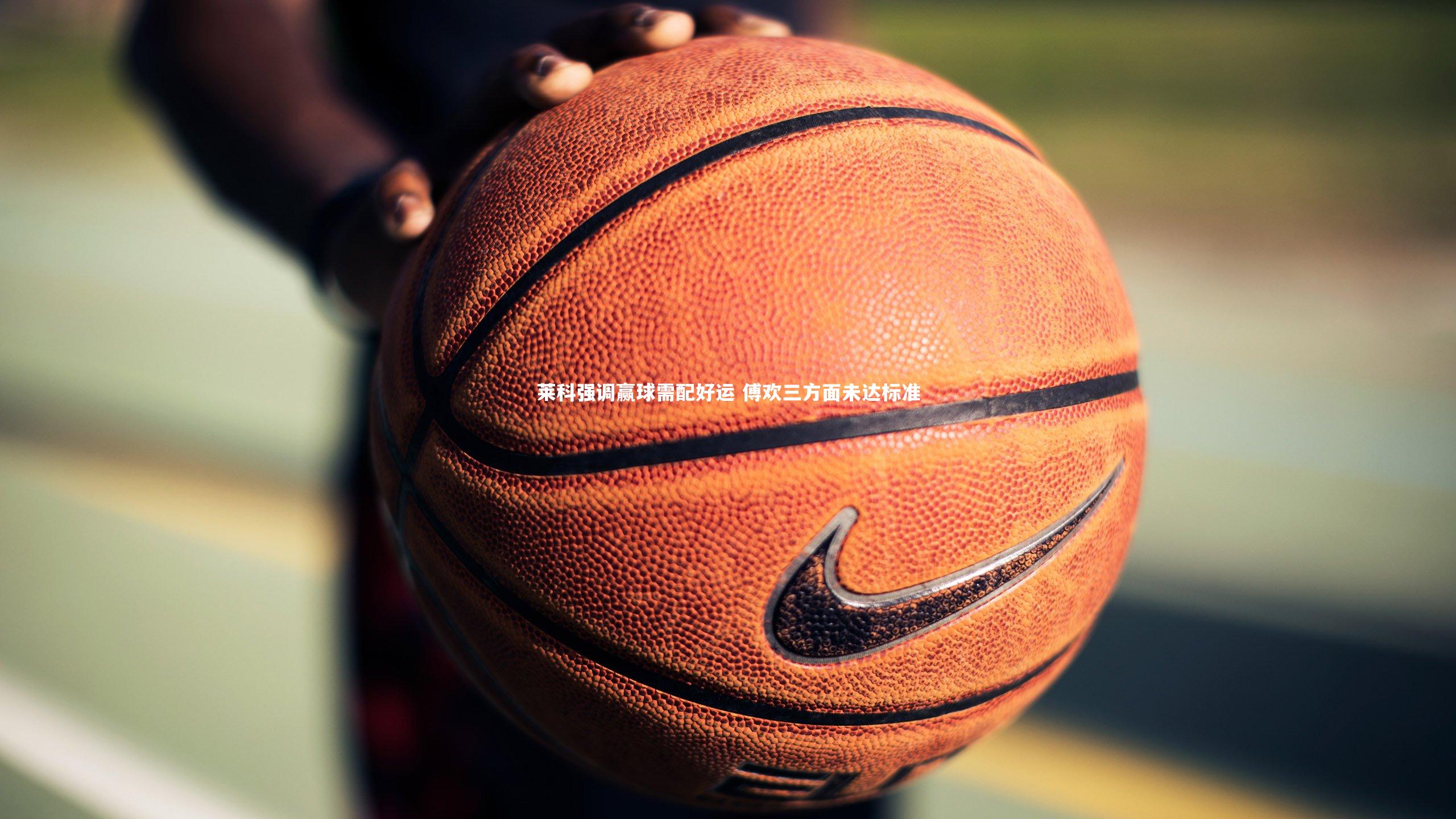 莱科强调赢球需配好运 傅欢三方面未达标准